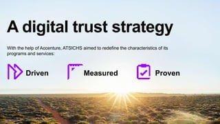 3Copyright © 2019 Accenture. All rights reserved.
Driven
With the help of Accenture, ATSICHS aimed to redefine the charact...