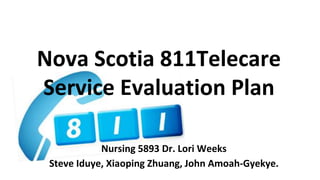 Nova Scotia 811Telecare
Service Evaluation Plan
Nursing 5893 Dr. Lori Weeks
Steve Iduye, Xiaoping Zhuang, John Amoah-Gyekye.
 