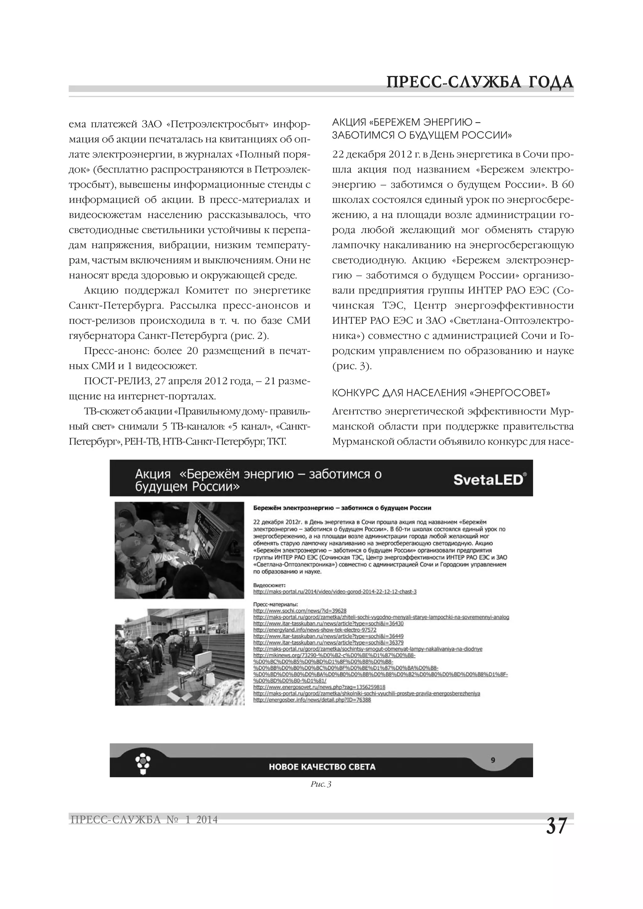 мация об акции печаталась на квитанциях об оп

АКЦИЯ «БЕРЕЖЕМ ЭНЕРГИЮ –
ЗАБОТИМСЯ О БУДУЩЕМ РОССИИ»

лате электроэнергии, в журналах «Полный поря

22 декабря 2012 г. в День энергетика в Сочи про

док» (бесплатно распространяются в Петроэлек

шла акция под названием «Бережем электро

тросбыт), вывешены информационные стенды с

энергию – заботимся о будущем России». В 60

информацией об акции. В пресс материалах и

школах состоялся единый урок по энергосбере

видеосюжетам населению рассказывалось, что

жению, а на площади возле администрации го

светодиодные светильники устойчивы к перепа

рода любой желающий мог обменять старую

дам напряжения, вибрации, низким температу

лампочку накаливанию на энергосберегающую

рам, частым включениям и выключениям. Они не

светодиодную. Акцию «Бережем электроэнер

наносят вреда здоровью и окружающей среде.

гию – заботимся о будущем России» организо

ема платежей ЗАО «Петроэлектросбыт» инфор

вали предприятия группы ИНТЕР РАО ЕЭС (Со

Акцию поддержал Комитет по энергетике
Санкт Петербурга. Рассылка пресс анонсов и

чинская ТЭС, Центр энергоэффективности

пост релизов происходила в т. ч. по базе СМИ

ИНТЕР РАО ЕЭС и ЗАО «Светлана Оптоэлектро

гяубернатора Санкт Петербурга (рис. 2).

ника») совместно с администрацией Сочи и Го
родским управлением по образованию и науке

Пресс анонс: более 20 размещений в печат

(рис. 3).

ных СМИ и 1 видеосюжет.
ПОСТ РЕЛИЗ, 27 апреля 2012 года, – 21 разме

КОНКУРС ДЛЯ НАСЕЛЕНИЯ «ЭНЕРГОСОВЕТ»

щение на интернет порталах.

Агентство энергетической эффективности Мур

ТВ сюжет об акции «Правильному дому правиль
ный свет» снимали 5 ТВ каналов: «5 канал», «Санкт

манской области при поддержке правительства

Петербург», РЕН ТВ, НТВ Санкт Петербург, ТКТ.

Мурманской области объявило конкурс для насе

Рис. 3

 