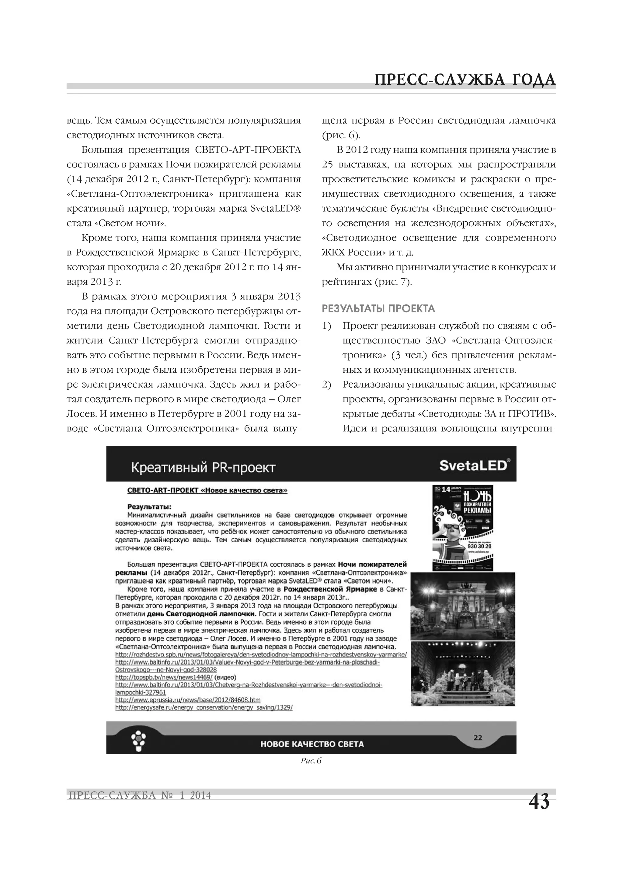вещь. Тем самым осуществляется популяризация

щена первая в России светодиодная лампочка

светодиодных источников света.

(рис. 6).

Большая презентация СВЕТО АРТ ПРОЕКТА

В 2012 году наша компания приняла участие в

состоялась в рамках Ночи пожирателей рекламы

25 выставках, на которых мы распространяли

(14 декабря 2012 г., Санкт Петербург): компания

просветительские комиксы и раскраски о пре

«Светлана Оптоэлектроника» приглашена как

имуществах светодиодного освещения, а также

креативный партнер, торговая марка SvetaLED®

тематические буклеты «Внедрение светодиодно

стала «Светом ночи».

го освещения на железнодорожных объектах»,

Кроме того, наша компания приняла участие

«Светодиодное освещение для современного

в Рождественской Ярмарке в Санкт Петербурге,

ЖКХ России» и т. д.

которая проходила с 20 декабря 2012 г. по 14 ян

Мы активно принимали участие в конкурсах и

варя 2013 г.

рейтингах (рис. 7).

В рамках этого мероприятия 3 января 2013
года на площади Островского петербуржцы от

РЕЗУЛЬТАТЫ ПРОЕКТА

метили день Светодиодной лампочки. Гости и

1)

Проект реализован службой по связям с об

жители Санкт Петербурга смогли отпраздно

щественностью ЗАО «Светлана Оптоэлек

вать это событие первыми в России. Ведь имен

троника» (3 чел.) без привлечения реклам

но в этом городе была изобретена первая в ми

ных и коммуникационных агентств.
2)

ре электрическая лампочка. Здесь жил и рабо

Реализованы уникальные акции, креативные

тал создатель первого в мире светодиода – Олег

проекты, организованы первые в России от

Лосев. И именно в Петербурге в 2001 году на за

крытые дебаты «Светодиоды: ЗА и ПРОТИВ».

воде «Светлана Оптоэлектроника» была выпу

Идеи и реализация воплощены внутренни

Рис. 6

 