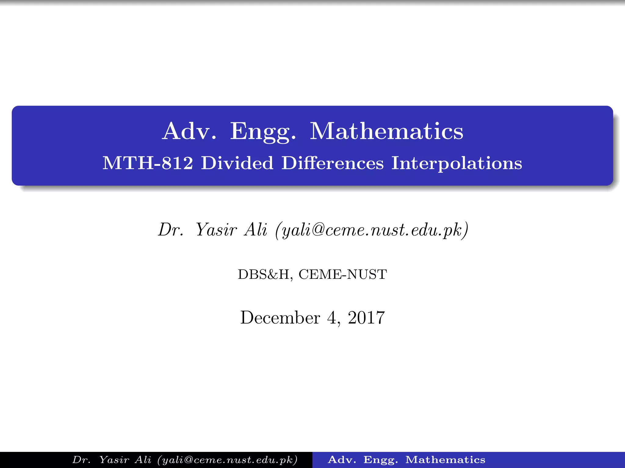 Adv. Engg. Mathematics
MTH-812 Divided Diﬀerences Interpolations
Dr. Yasir Ali (yali@ceme.nust.edu.pk)
DBS&H, CEME-NUST
December 4, 2017
Dr. Yasir Ali (yali@ceme.nust.edu.pk) Adv. Engg. Mathematics
 