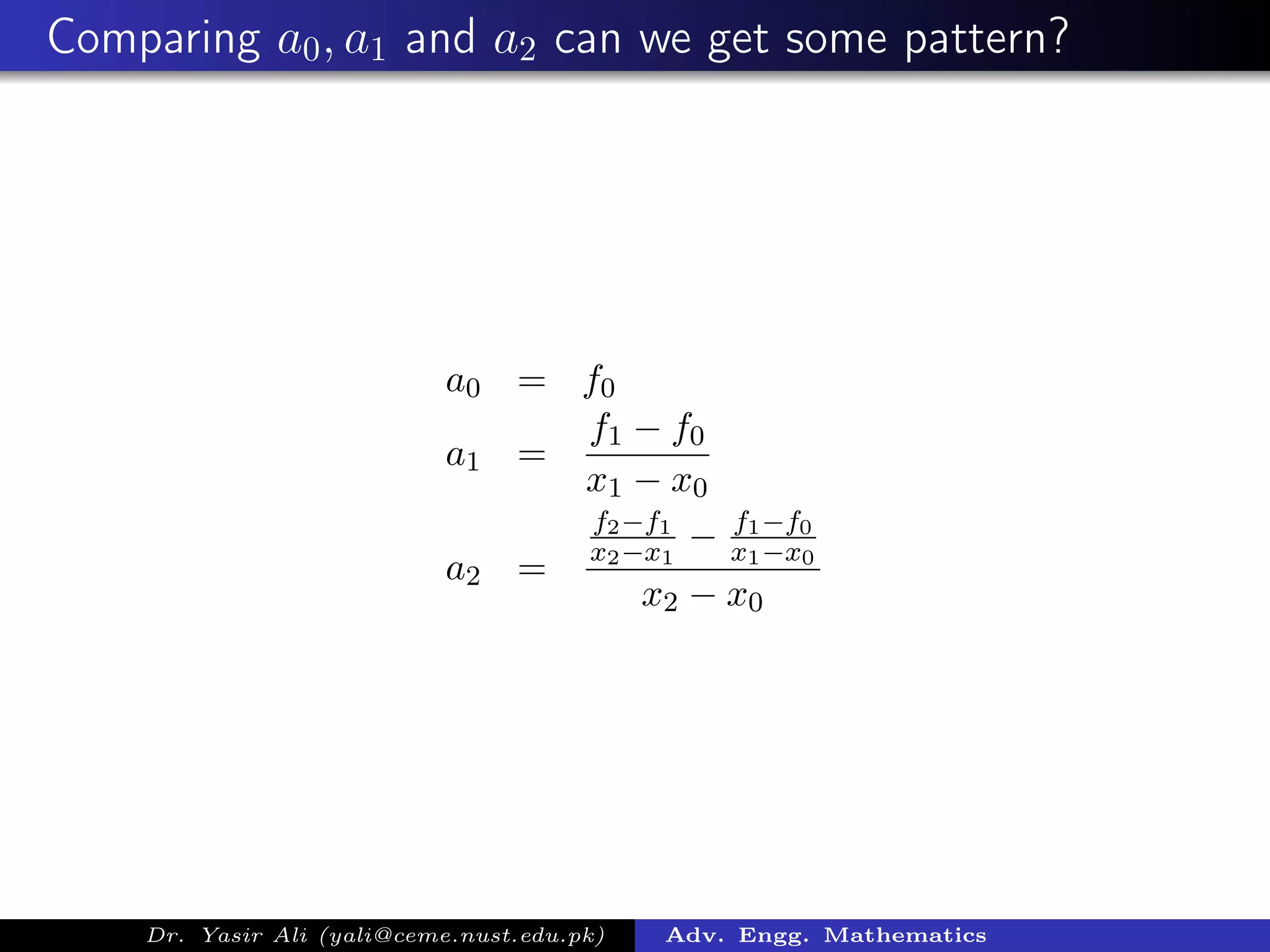 Comparing a0, a1 and a2 can we get some pattern?
a0 = f0
a1 =
f1 − f0
x1 − x0
a2 =
f2−f1
x2−x1
− f1−f0
x1−x0
x2 − x0
Dr. Yasir Ali (yali@ceme.nust.edu.pk) Adv. Engg. Mathematics
 