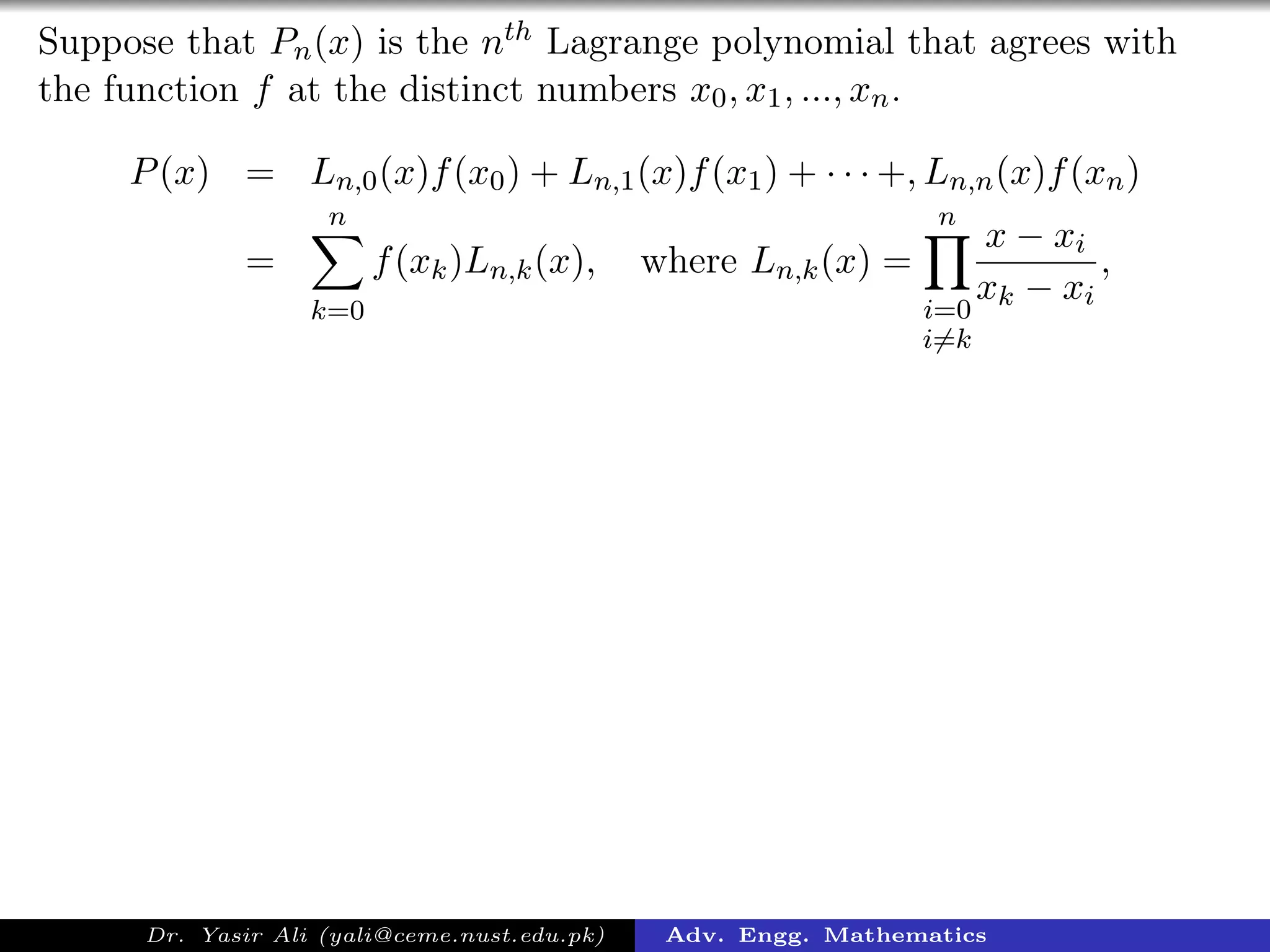 Suppose that Pn(x) is the nth Lagrange polynomial that agrees with
the function f at the distinct numbers x0, x1, ..., xn.
P(x) = Ln,0(x)f(x0) + Ln,1(x)f(x1) + · · · +, Ln,n(x)f(xn)
=
n
k=0
f(xk)Ln,k(x), where Ln,k(x) =
n
i=0
i=k
x − xi
xk − xi
,
Dr. Yasir Ali (yali@ceme.nust.edu.pk) Adv. Engg. Mathematics
 
