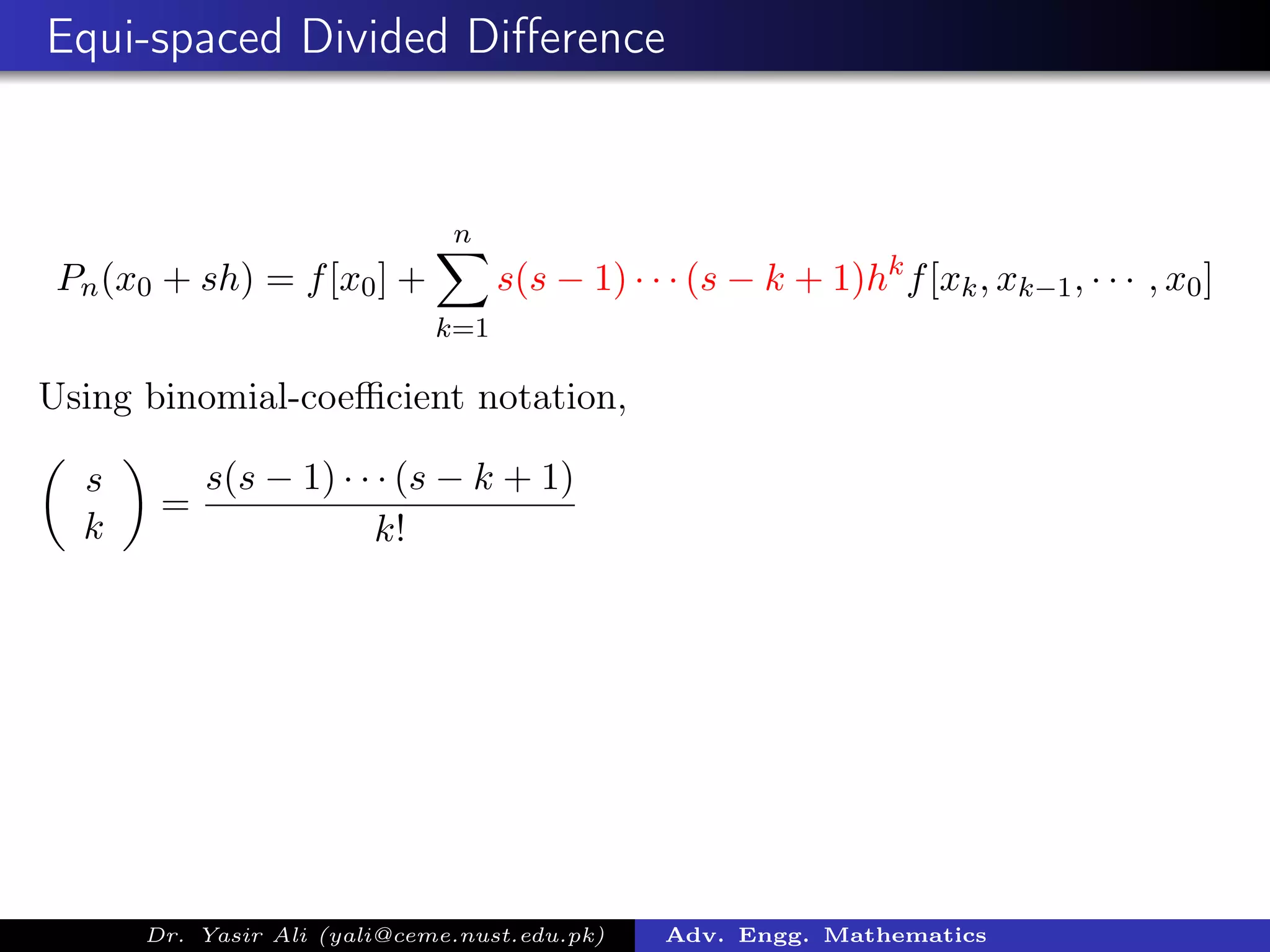 Equi-spaced Divided Diﬀerence
Pn(x0 + sh) = f[x0] +
n
k=1
s(s − 1) · · · (s − k + 1)hk
f[xk, xk−1, · · · , x0]
Using binomial-coeﬃcient notation,
s
k
=
s(s − 1) · · · (s − k + 1)
k!
Dr. Yasir Ali (yali@ceme.nust.edu.pk) Adv. Engg. Mathematics
 