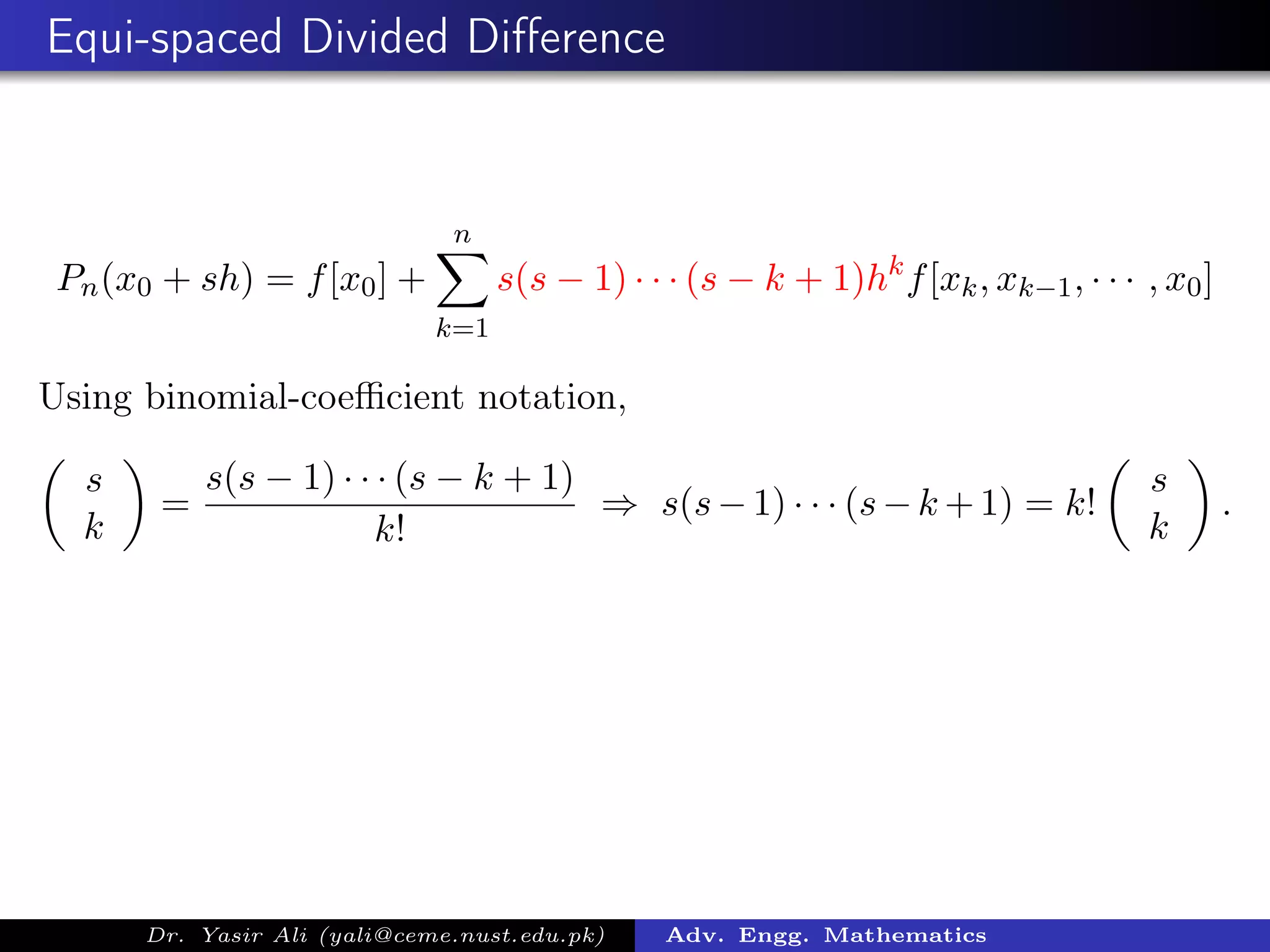 Equi-spaced Divided Diﬀerence
Pn(x0 + sh) = f[x0] +
n
k=1
s(s − 1) · · · (s − k + 1)hk
f[xk, xk−1, · · · , x0]
Using binomial-coeﬃcient notation,
s
k
=
s(s − 1) · · · (s − k + 1)
k!
⇒ s(s−1) · · · (s−k +1) = k!
s
k
.
Dr. Yasir Ali (yali@ceme.nust.edu.pk) Adv. Engg. Mathematics
 