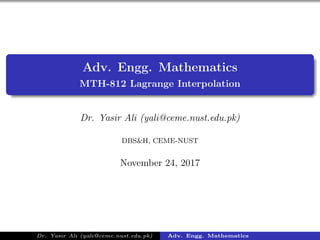 Adv. Engg. Mathematics
MTH-812 Lagrange Interpolation
Dr. Yasir Ali (yali@ceme.nust.edu.pk)
DBS&H, CEME-NUST
November 24, 2017
Dr. Yasir Ali (yali@ceme.nust.edu.pk) Adv. Engg. Mathematics
 