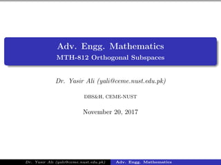 Adv. Engg. Mathematics
MTH-812 Orthogonal Subspaces
Dr. Yasir Ali (yali@ceme.nust.edu.pk)
DBS&H, CEME-NUST
November 20, 2017
Dr. Yasir Ali (yali@ceme.nust.edu.pk) Adv. Engg. Mathematics
 