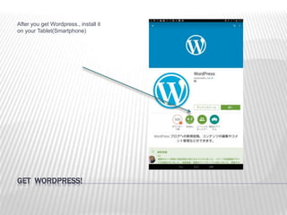 GET WORDPRESS!
After you get Wordpress., install it
on your Tablet(Smartphone)
 