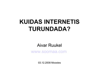 KUIDAS INTERNETIS TURUNDADA? Aivar Ruukel www.soomaa.com   03.12.2008 Moostes 