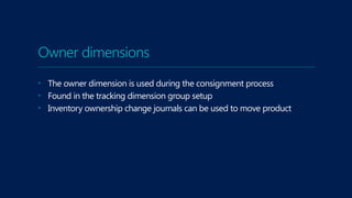 Owner dimensions
• The owner dimension is used during the consignment process
• Found in the tracking dimension group setup
• Inventory ownership change journals can be used to move product
 