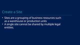 Create a Site
• Sites are a grouping of business resources such
as a warehouse or production units
• A single site cannot be shared by multiple legal
entities.
 