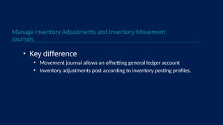 Manage Inventory Adjustments and Inventory Movement
Journals
• Key difference
• Movement journal allows an offsetting general ledger account
• Inventory adjustments post according to inventory posting profiles.
 