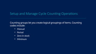 Setup and Manage Cycle Counting Operations
Counting groups let you create logical groupings of items. Counting
codes include:
• Manual
• Period
• Zero in stock
• Minimum
 