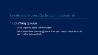 Create and Process Cycle Counting Journals
 Counting groups
 Used to group items to be counted
 Determines how counting journal lines are created when journals
are created automatically
 