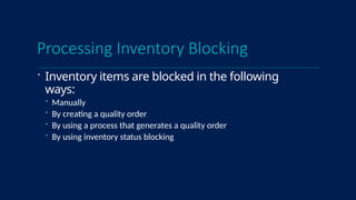 Processing Inventory Blocking
 Inventory items are blocked in the following
ways:
 Manually
 By creating a quality order
 By using a process that generates a quality order
 By using inventory status blocking
 