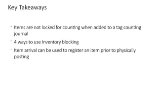 Key Takeaways
 Items are not locked for counting when added to a tag counting
journal
 4 ways to use Inventory blocking
 Item arrival can be used to register an item prior to physically
posting
 
