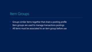 Item Groups
• Groups similar items together that share a posting profile
• Item groups are used to manage transactions postings
• All items must be associated to an item group before use
 
