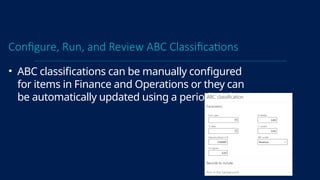 Configure, Run, and Review ABC Classifications
• ABC classifications can be manually configured
for items in Finance and Operations or they can
be automatically updated using a periodic job.
 