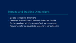 Storage and Tracking Dimensions
• Storage and tracking dimensions:
• Determine where and how a product is stored and tracked
• Can be associated with the product after it has been created
• Requirements for a product to be applied on a transaction line
 