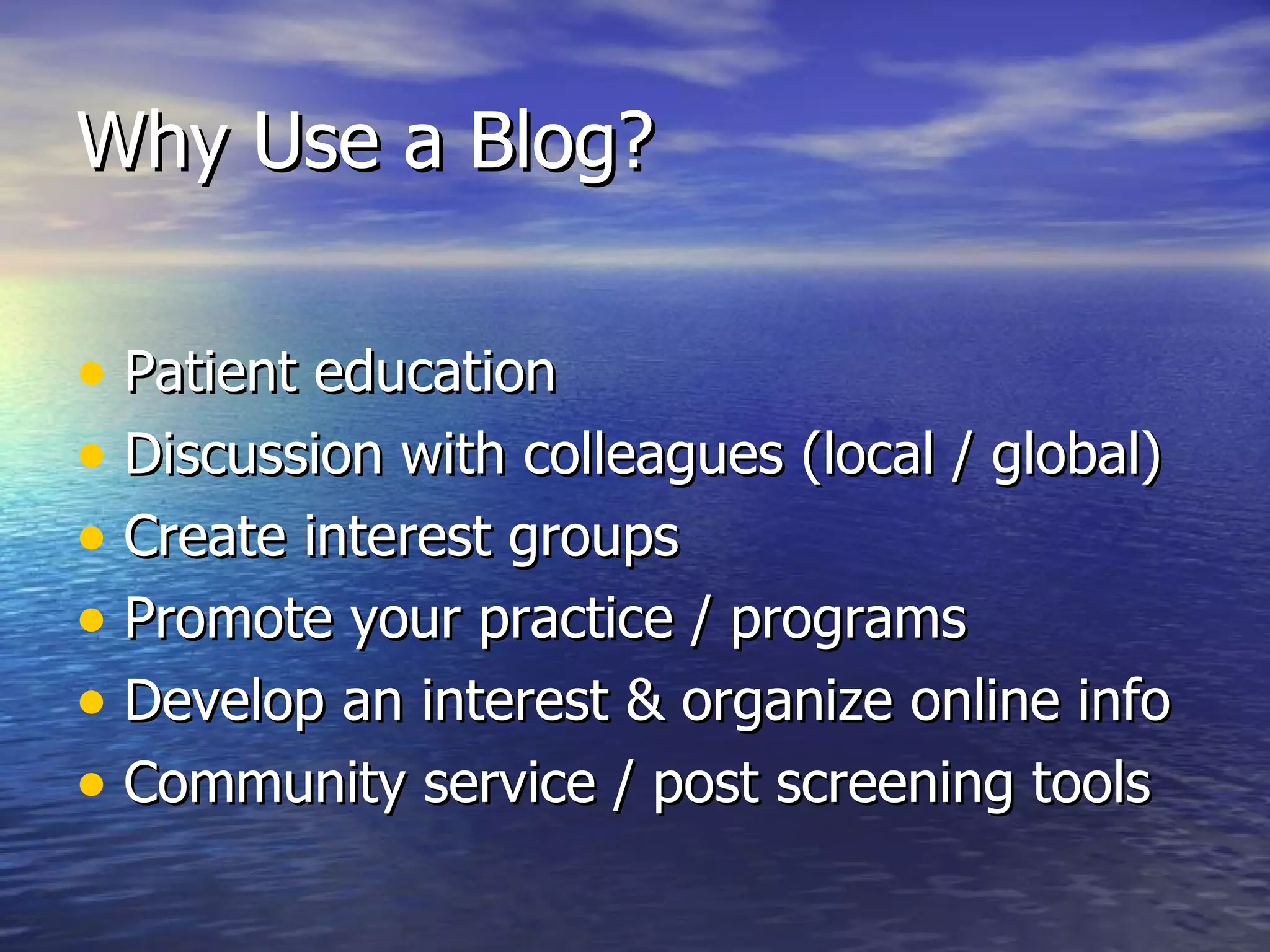 Why Use a Blog?  Patient education Discussion with colleagues (local / global) Create interest groups  Promote your practice / programs  Develop an interest & organize online info Community service / post screening tools 