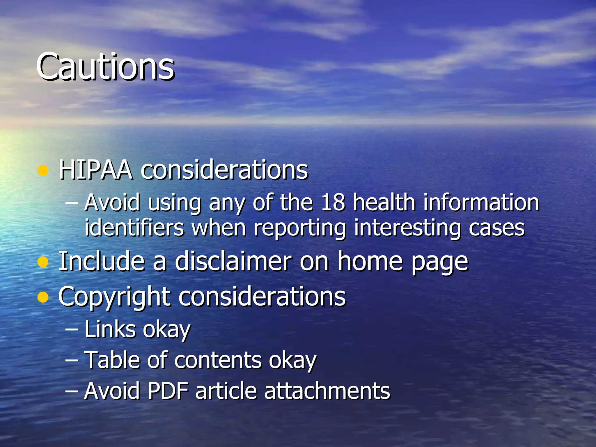 Cautions HIPAA considerations  Avoid using any of the 18 health information identifiers when reporting interesting cases Include a disclaimer on home page Copyright considerations  Links okay Table of contents okay Avoid PDF article attachments  