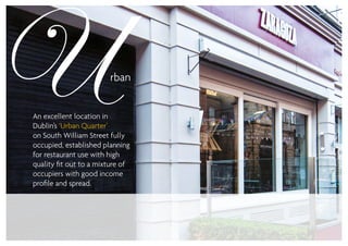 An excellent location in
Dublin’s ‘Urban Quarter’
on South William Street fully
occupied, established planning
for restaurant use with high
quality fit out to a mixture of
occupiers with good income
profile and spread.
 