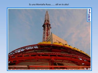 Es una Montaña Rusa....... allí en lo alto! 