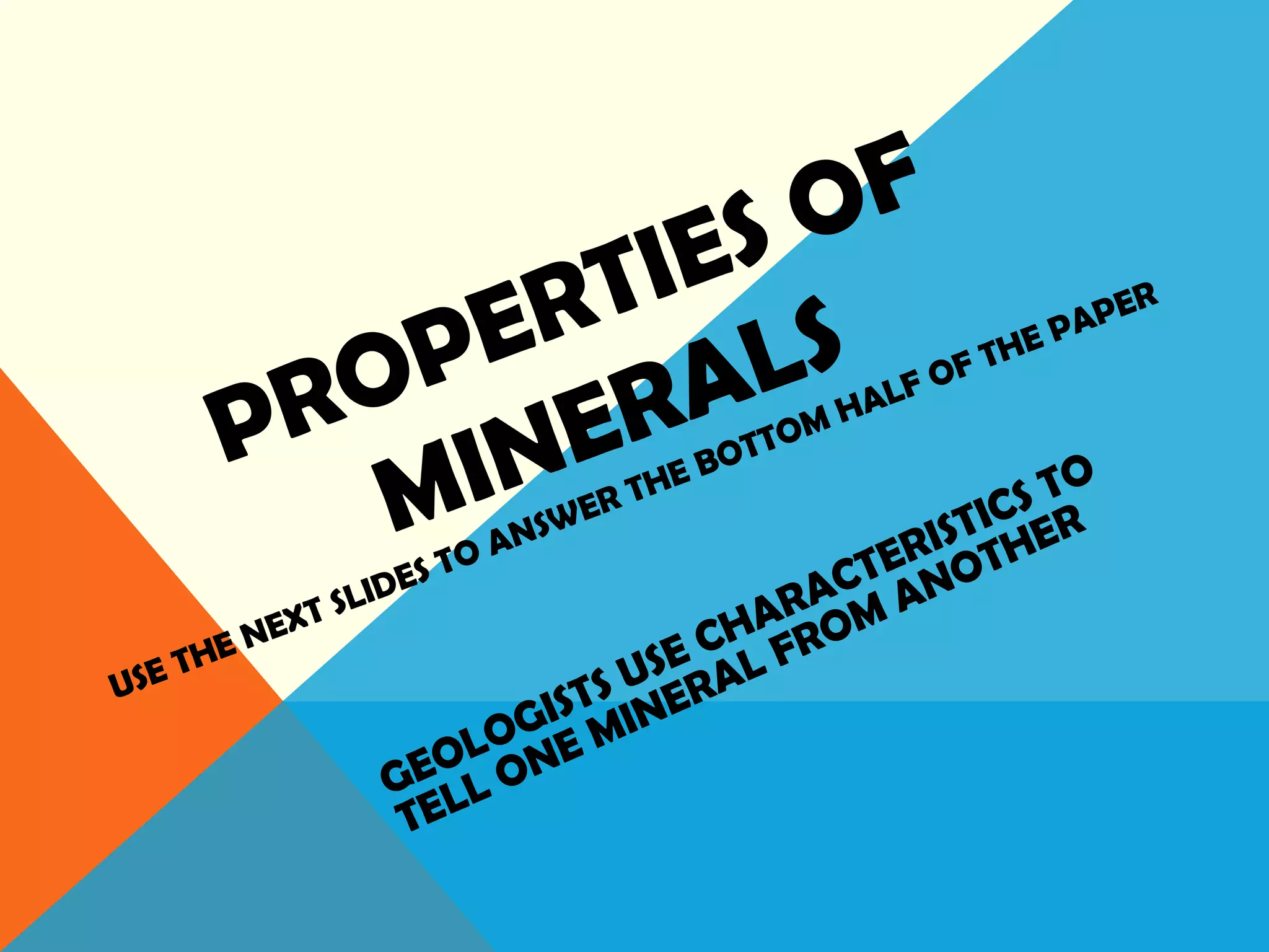 PROPERTIES OF
MINERALS
USE THE NEXT SLIDES TO ANSWER THE BOTTOM HALF OF THE PAPER
GEOLOGISTS USE CHARACTERISTICS TO
TELL ONE MINERAL FROM ANOTHER
 
