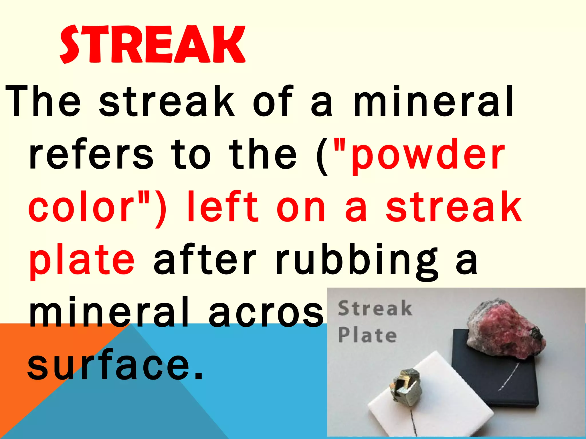 STREAK
The streak of a mineral
refers to the ("powder
color") left on a streak
plate after rubbing a
mineral across its
surface.
 