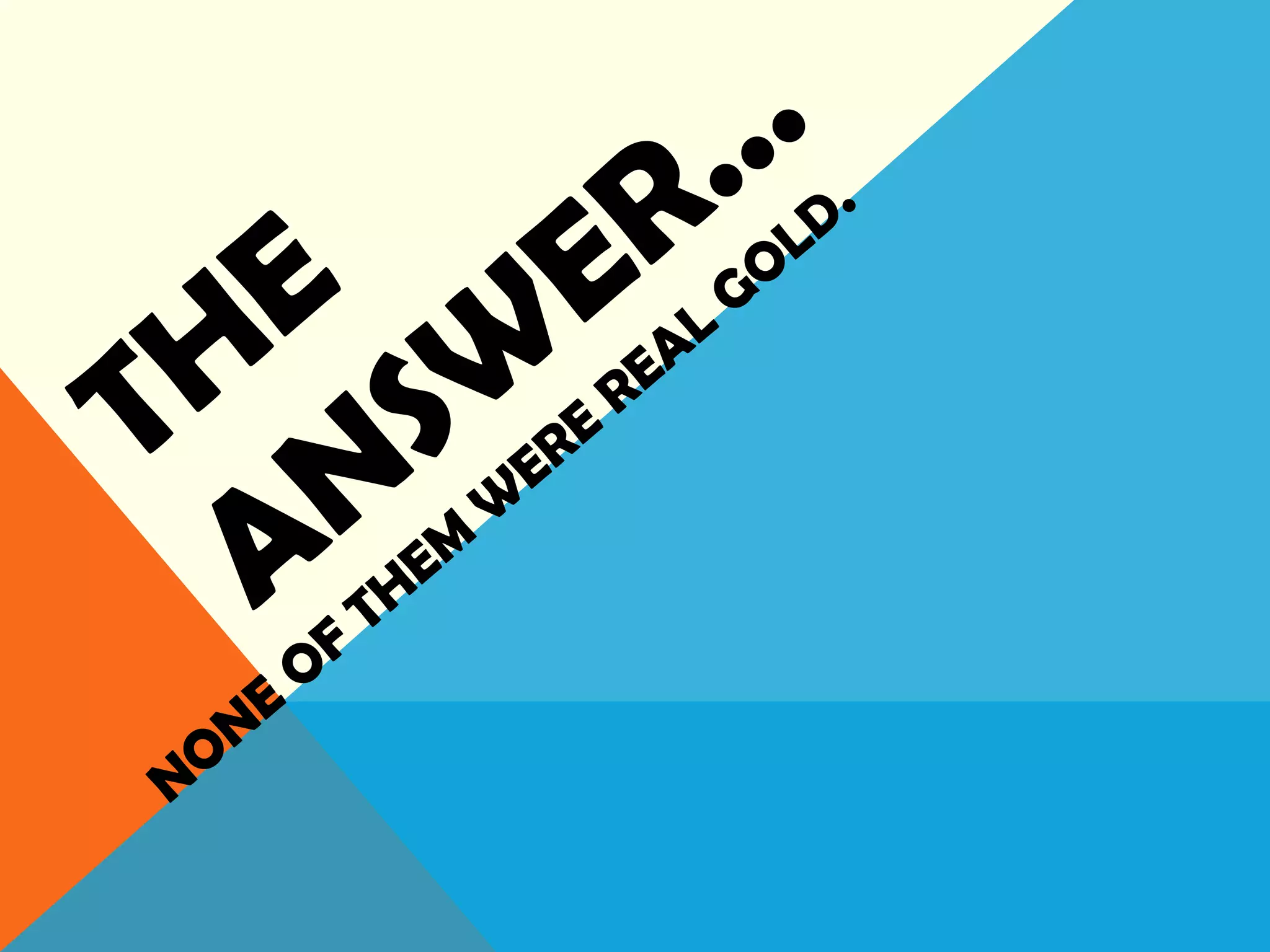 THE
ANSW
ER…
NONE
OF
THEM
W
ERE
REAL
GOLD.
 