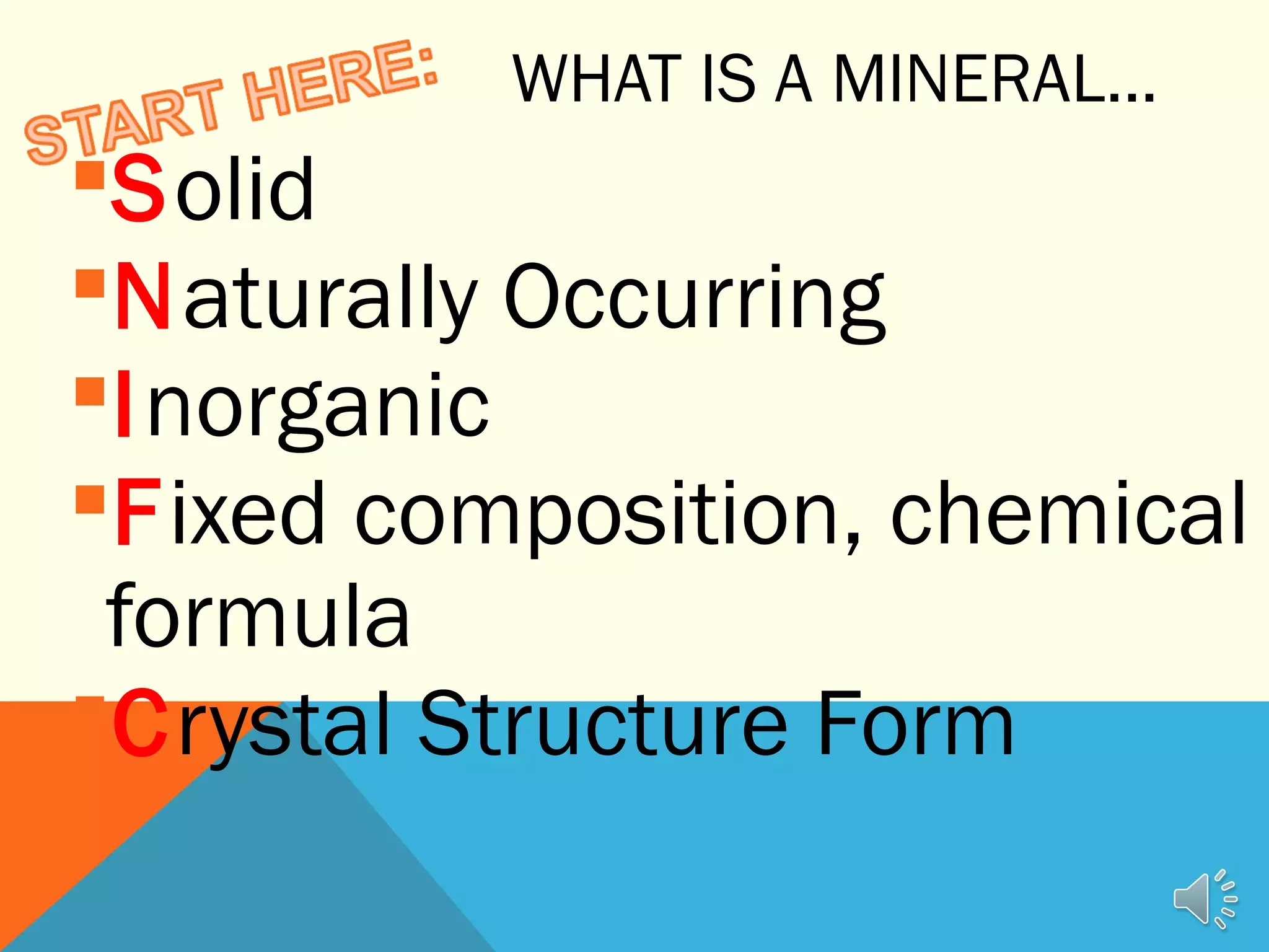 WHAT IS A MINERAL...
Solid
Naturally Occurring
Inorganic
Fixed composition, chemical
formula
Crystal Structure Form
 