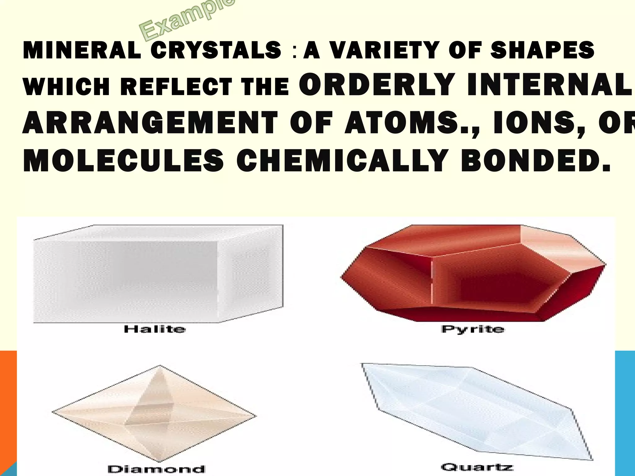 MINERAL CRYSTALS : A VARIETY OF SHAPES
WHICH REFLECT THE ORDERLY INTERNAL
ARRANGEMENT OF ATOMS., IONS, OR
MOLECULES CHEMICALLY BONDED.
 