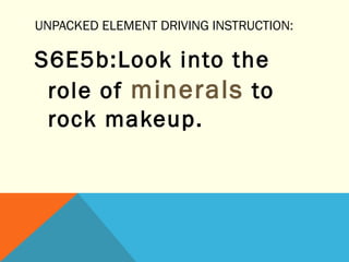 UNPACKED ELEMENT DRIVING INSTRUCTION:
S6E5b:Look into the
role of minerals to
rock makeup.
 