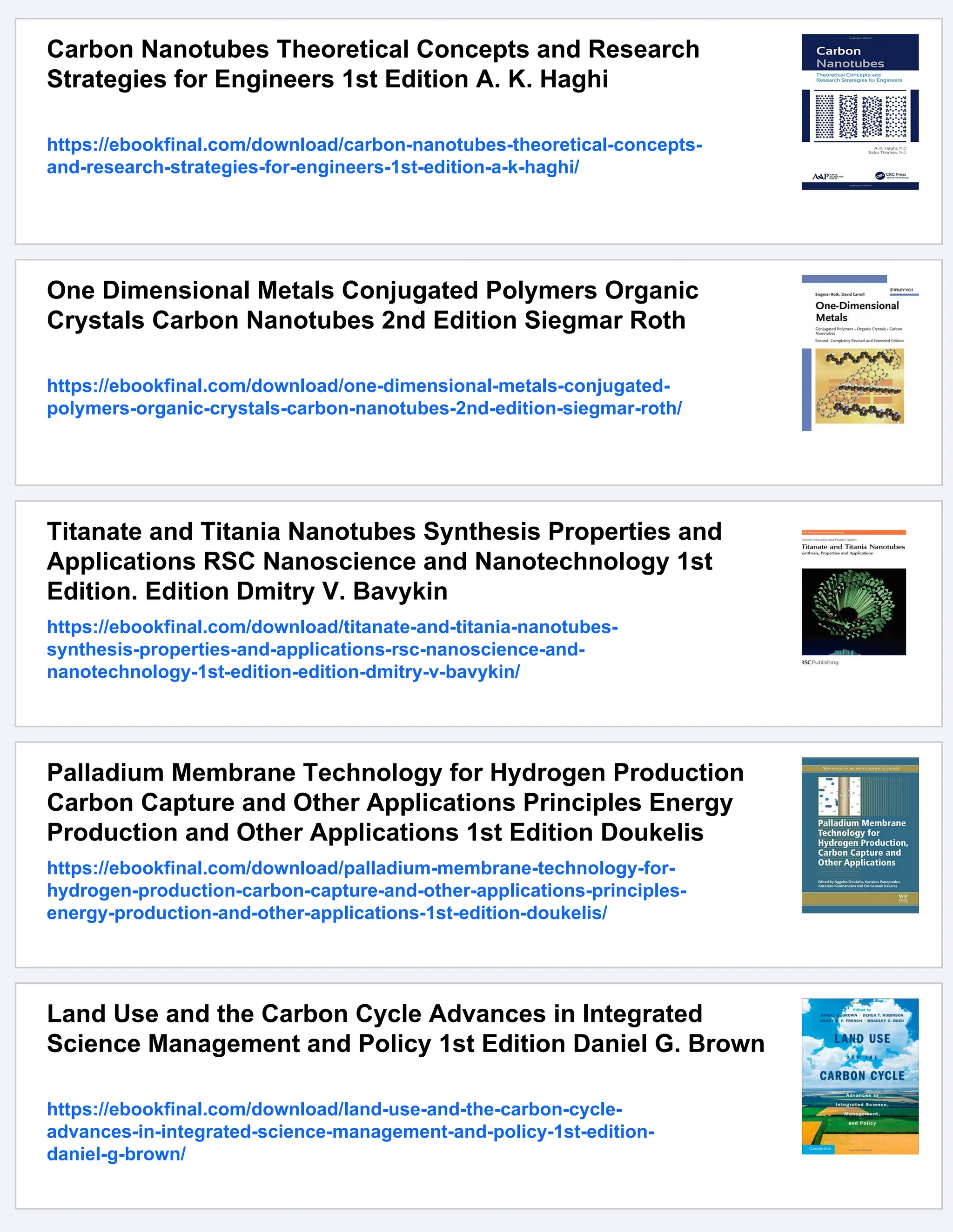 Carbon Nanotubes Theoretical Concepts and Research
Strategies for Engineers 1st Edition A. K. Haghi
https://ebookfinal.com/download/carbon-nanotubes-theoretical-concepts-
and-research-strategies-for-engineers-1st-edition-a-k-haghi/
One Dimensional Metals Conjugated Polymers Organic
Crystals Carbon Nanotubes 2nd Edition Siegmar Roth
https://ebookfinal.com/download/one-dimensional-metals-conjugated-
polymers-organic-crystals-carbon-nanotubes-2nd-edition-siegmar-roth/
Titanate and Titania Nanotubes Synthesis Properties and
Applications RSC Nanoscience and Nanotechnology 1st
Edition. Edition Dmitry V. Bavykin
https://ebookfinal.com/download/titanate-and-titania-nanotubes-
synthesis-properties-and-applications-rsc-nanoscience-and-
nanotechnology-1st-edition-edition-dmitry-v-bavykin/
Palladium Membrane Technology for Hydrogen Production
Carbon Capture and Other Applications Principles Energy
Production and Other Applications 1st Edition Doukelis
https://ebookfinal.com/download/palladium-membrane-technology-for-
hydrogen-production-carbon-capture-and-other-applications-principles-
energy-production-and-other-applications-1st-edition-doukelis/
Land Use and the Carbon Cycle Advances in Integrated
Science Management and Policy 1st Edition Daniel G. Brown
https://ebookfinal.com/download/land-use-and-the-carbon-cycle-
advances-in-integrated-science-management-and-policy-1st-edition-
daniel-g-brown/
 