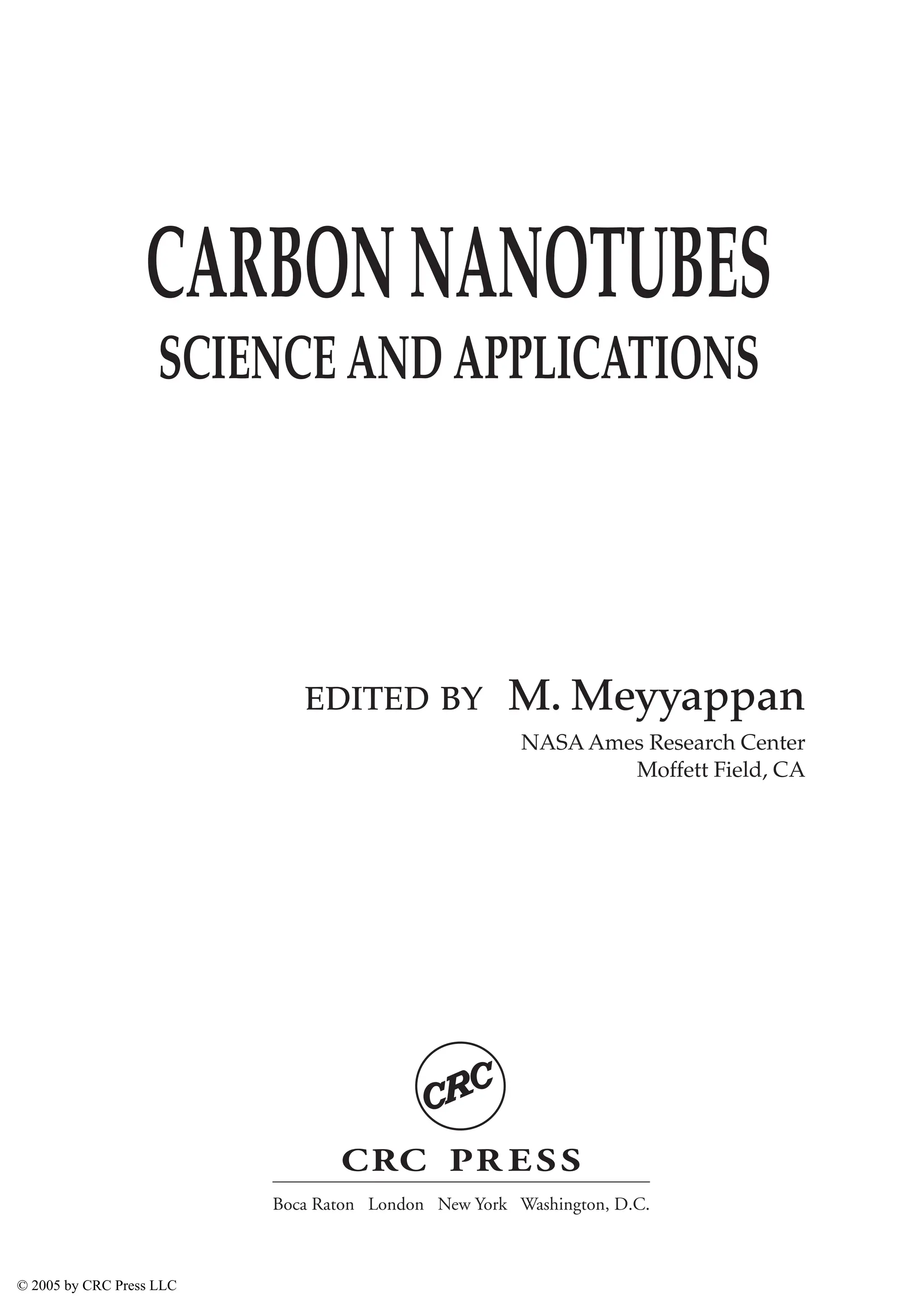 EDITED BY M. Meyyappan
NASA Ames Research Center
Moffett Field, CA
CARBONNANOTUBES
SCIENCE AND APPLICATIONS
CRC PR ESS
Boca Raton London New York Washington, D.C.
© 2005 by CRC Press LLC
 