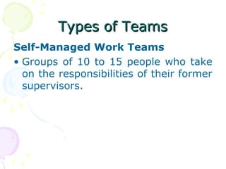 Types of Teams
Self-Managed Work Teams
• Groups of 10 to 15 people who take
  on the responsibilities of their former
  supervisors.
 