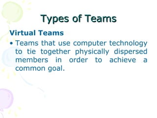 Types of Teams
Virtual Teams
• Teams that use computer technology
  to tie together physically dispersed
  members in order to achieve a
  common goal.
 