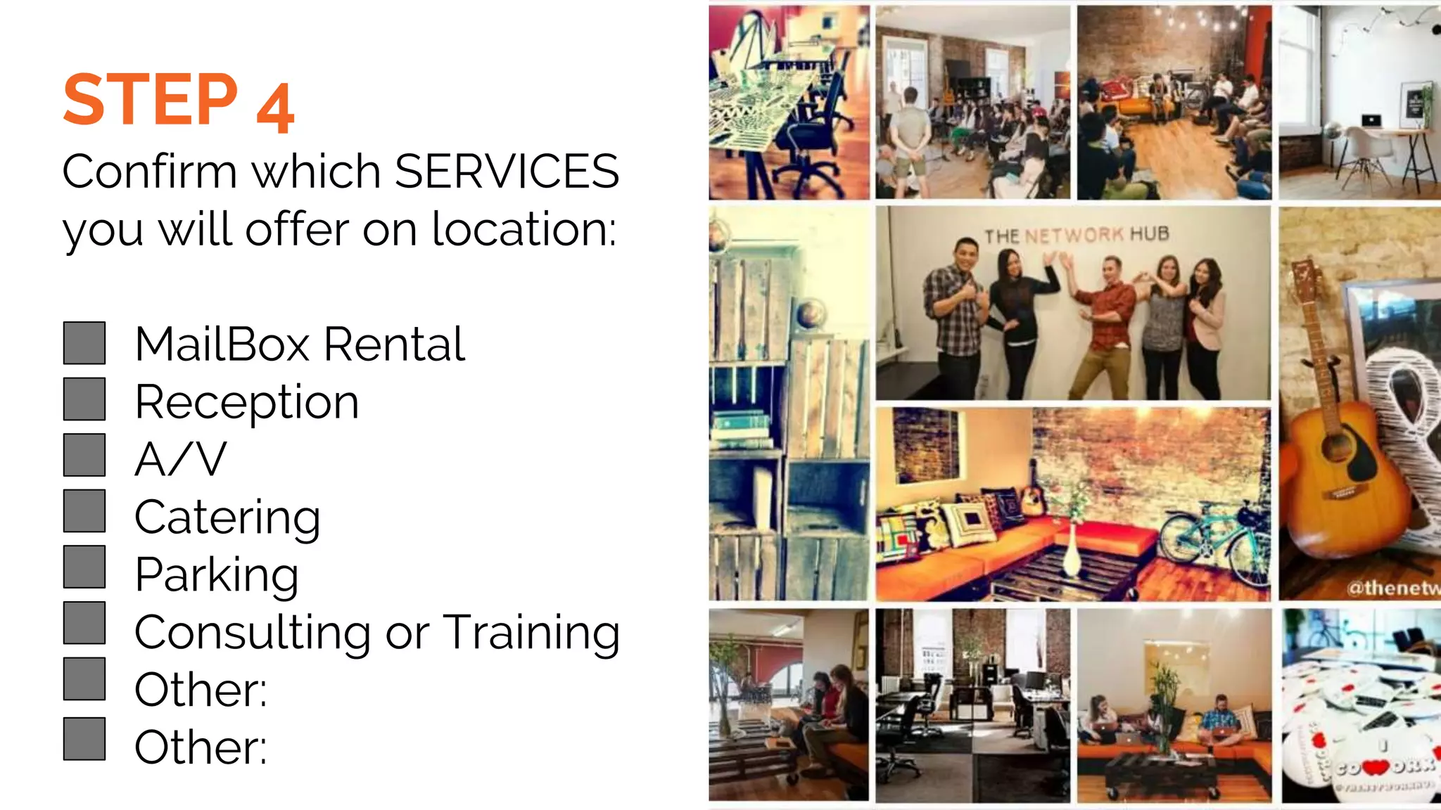 STEP 4
Confirm which SERVICES
you will offer on location:
MailBox Rental
Reception
A/V
Catering
Parking
Consulting or Training
Other:
Other:
 