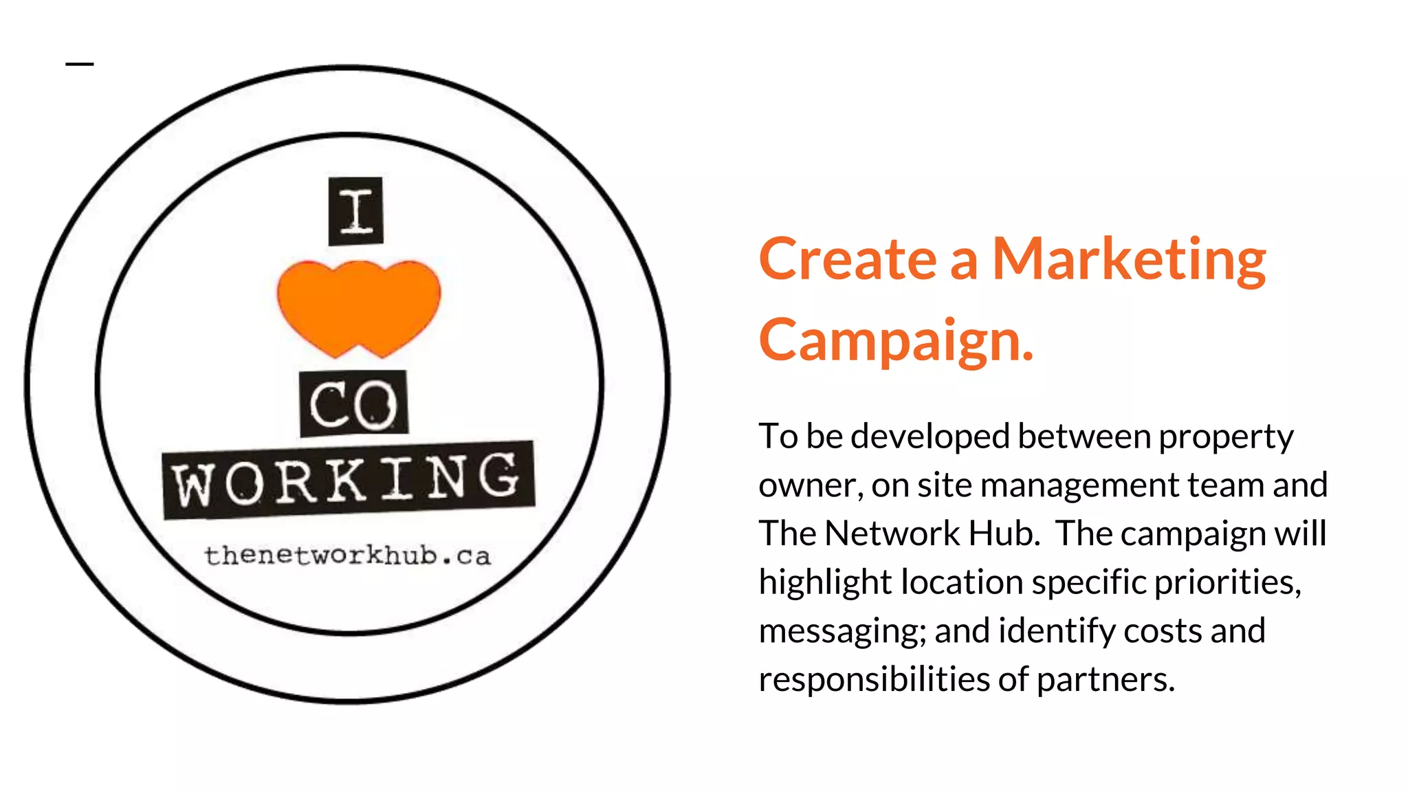 Create a Marketing
Campaign.
To be developed between property
owner, on site management team and
The Network Hub. The campaign will
highlight location specific priorities,
messaging; and identify costs and
responsibilities of partners.
 