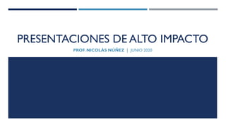 PRESENTACIONES DE ALTO IMPACTO
PROF. NICOLÁS NÚÑEZ | JUNIO 2020
 
