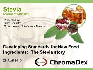 Stevia
(Stevia rebaudiana)
Developing Standards for New Food
Ingredients: The Stevia story
29 April 2010
Presented by:
Brant Hoekstra,
Group Leader of Reference Materials
 