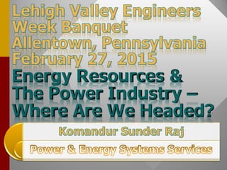 Energy Resources &
The Power Industry –
Where Are We Headed?
 