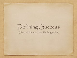 Defining Success
Start at the end, not the beginning
 