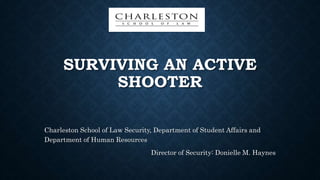SURVIVING AN ACTIVE
SHOOTER
Charleston School of Law Security, Department of Student Affairs and
Department of Human Resources
Director of Security: Donielle M. Haynes
 