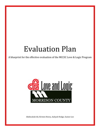 1
Evaluation Plan
A blueprint for the effective evaluation of the MCCIC Love & Logic Program
Abdiwahab Ali, Kirsten Henry, Aaliyah Hodge, Sumee Lee
 