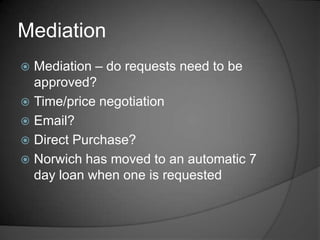 Mediation
 Mediation – do requests need to be
  approved?
 Time/price negotiation
 Email?
 Direct Purchase?
 Norwich has moved to an automatic 7
  day loan when one is requested
 