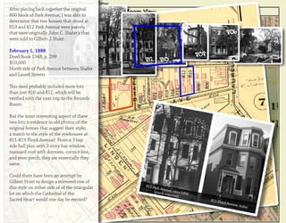 After piecing back together the original
800 block of Park Avenue, I was able to
determine that two houses that stood at
810 and 812 Park Avenue were parcels
that were originally John C. Shafer’s that                                                                  806
were sold to Gilbert J. Hunt:

February 1, 1888
Deed Book 134B, p. 299                                                                808
$10,000                                                812 810
North side of Park Avenue between Shafer




                                                                              ���
                                                                              ���
and Laurel Streets




                                                                                            ���
                                                                                      ���
This deed probably included more lots




                                                            ���
                                                           ���
than just 810 and 812, which will be




                                                           ���
                                                          ���
                                                          ���
veriﬁed with the next trip to the Records




                                                 ���
Room.

But the most interesting aspect of these
two lots is evidence in old photos of the
original homes that suggest their style;
a match to the style of the rowhouses at
811-819 Floyd Avenue! From a 3 bay
side hall plan with 3 story bay window,
mansard roof with dormers, cornice line,
and even porch, they are essentially they
same.

Could there have been an attempt by
Gilbert Hunt to design a mirrored row of
this style on either side of of the triangular         ������
                                                             �������
                                                            �������� �������������
lot on which the Cathedral of the                                   ������        �
                                                                             �
Sacred Heart would one day be erected?                                                            �������
                                                                                                         �������
                                                                                                                �������
                                                                                                                       ��
 
