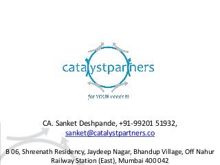 CA. Sanket Deshpande, +91-99201 51932,
sanket@catalystpartners.co
B 06, Shreenath Residency, Jaydeep Nagar, Bhandup Village, Off Nahur
Railway Station (East), Mumbai 400 042
 