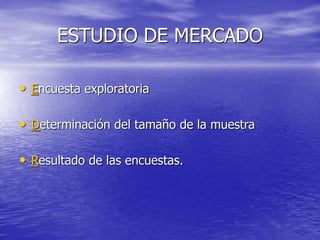 ESTUDIO DE MERCADO
• Encuesta exploratoria
• Determinación del tamaño de la muestra
• Resultado de las encuestas.
 