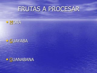 FRUTAS A PROCESAR
• MORA
• GUAYABA
• GUANABANA
 